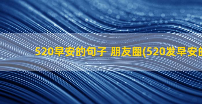 520早安的句子 朋友圈(520发早安的句子)